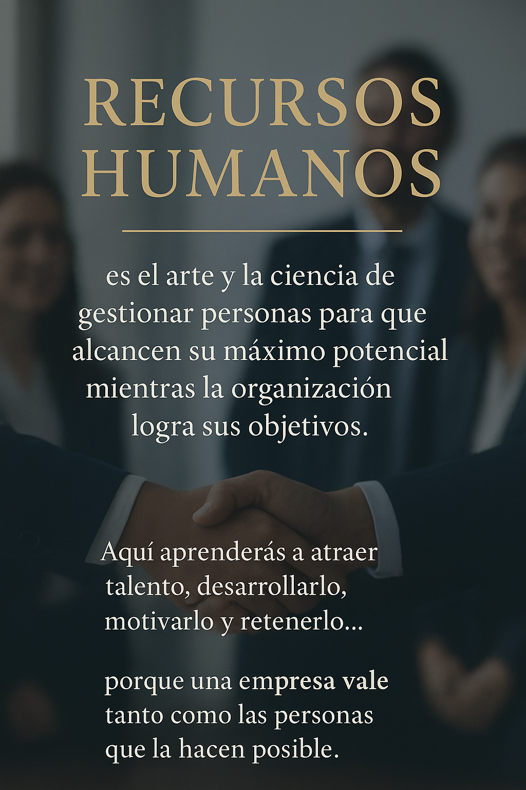"Recursos Humanos es el arte y la ciencia de gestionar personas para que alcancen su máximo potencial mientras la organización logra sus objetivos.
Aquí aprenderás a atraer talento, desarrollarlo, motivarlo y retenerlo… porque una empresa vale tanto como las personas que la hacen posible."